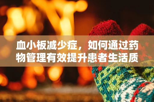 血小板减少症，如何通过药物管理有效提升患者生活质量？