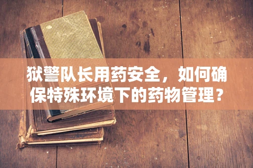 狱警队长用药安全，如何确保特殊环境下的药物管理？
