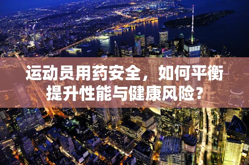 运动员用药安全，如何平衡提升性能与健康风险？