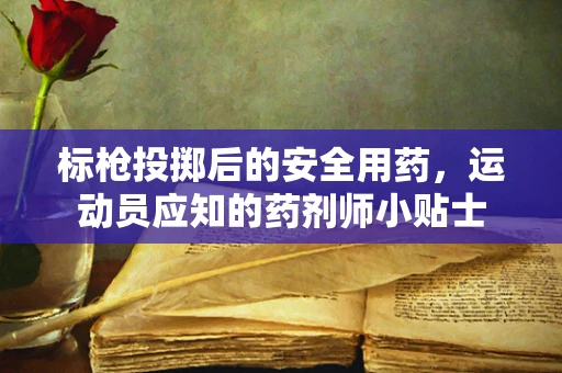 标枪投掷后的安全用药，运动员应知的药剂师小贴士