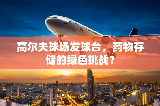 高尔夫球场发球台，药物存储的绿色挑战？