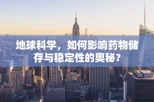 地球科学，如何影响药物储存与稳定性的奥秘？