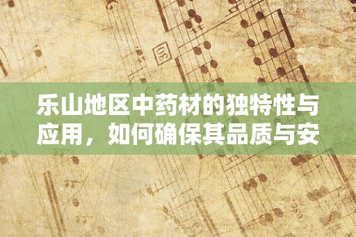 乐山地区中药材的独特性与应用，如何确保其品质与安全？