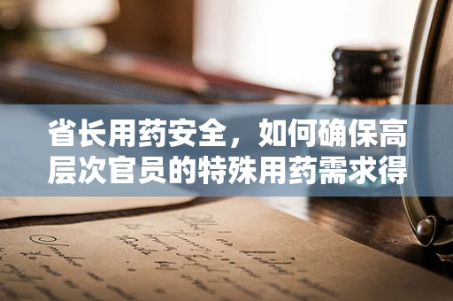省长用药安全，如何确保高层次官员的特殊用药需求得到满足？