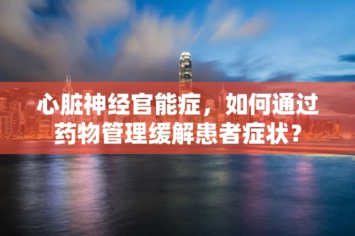 心脏神经官能症，如何通过药物管理缓解患者症状？