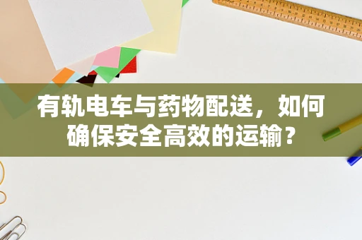 有轨电车与药物配送，如何确保安全高效的运输？