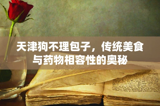 天津狗不理包子，传统美食与药物相容性的奥秘