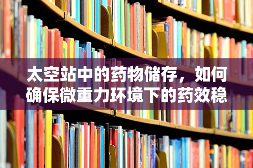 太空站中的药物储存，如何确保微重力环境下的药效稳定？