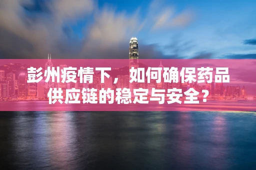 彭州疫情下，如何确保药品供应链的稳定与安全？