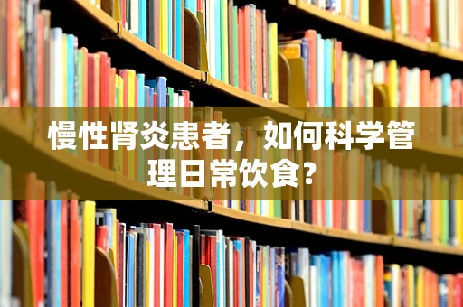慢性肾炎患者，如何科学管理日常饮食？