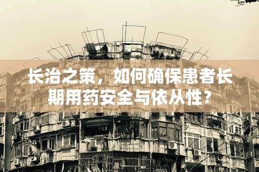 长治之策，如何确保患者长期用药安全与依从性？