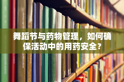 舞蹈节与药物管理，如何确保活动中的用药安全？