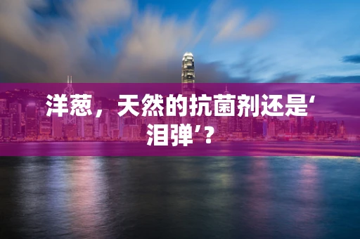 洋葱，天然的抗菌剂还是‘泪弹’？