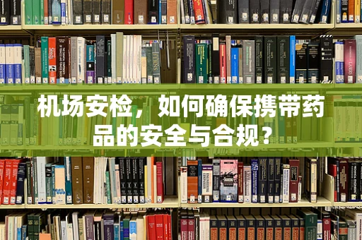 机场安检，如何确保携带药品的安全与合规？