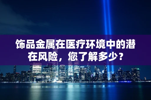 饰品金属在医疗环境中的潜在风险，您了解多少？