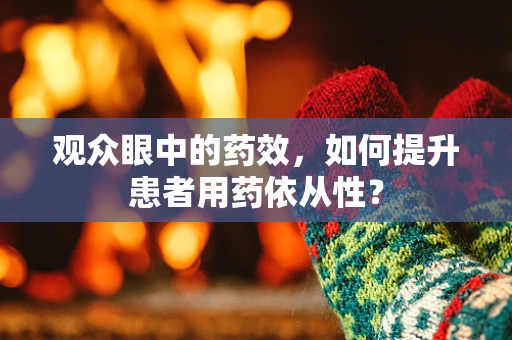 观众眼中的药效，如何提升患者用药依从性？
