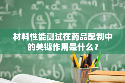 材料性能测试在药品配制中的关键作用是什么？