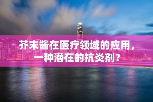 芥末酱在医疗领域的应用，一种潜在的抗炎剂？
