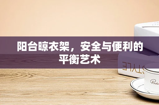 阳台晾衣架，安全与便利的平衡艺术