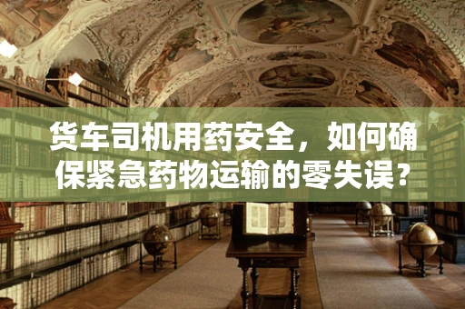 货车司机用药安全，如何确保紧急药物运输的零失误？