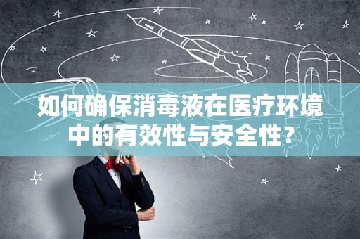 如何确保消毒液在医疗环境中的有效性与安全性？