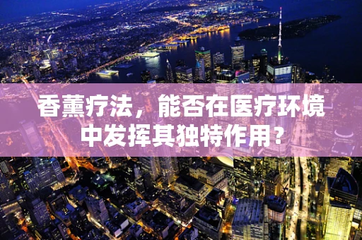 香薰疗法，能否在医疗环境中发挥其独特作用？