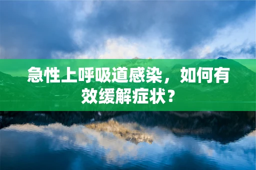 急性上呼吸道感染，如何有效缓解症状？