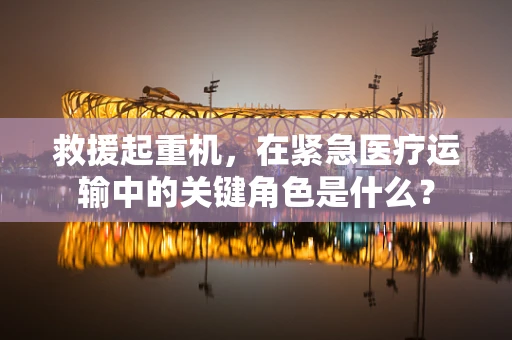 救援起重机，在紧急医疗运输中的关键角色是什么？