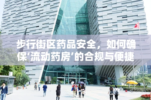 步行街区药品安全，如何确保‘流动药房’的合规与便捷？