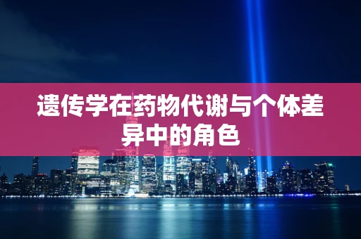 遗传学在药物代谢与个体差异中的角色