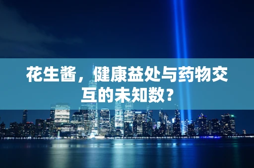 花生酱，健康益处与药物交互的未知数？