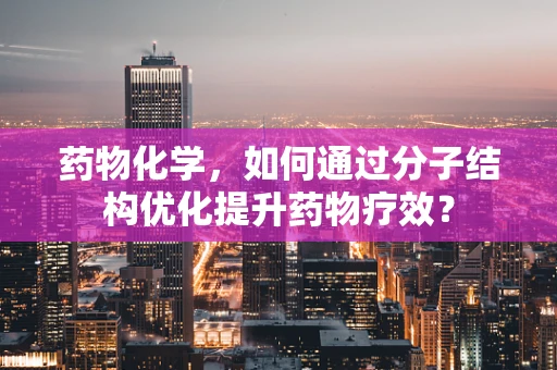 药物化学，如何通过分子结构优化提升药物疗效？