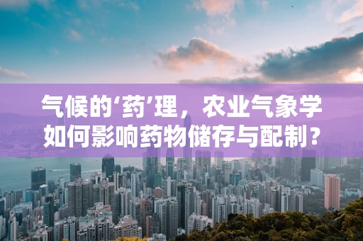 气候的‘药’理，农业气象学如何影响药物储存与配制？