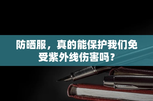 防晒服，真的能保护我们免受紫外线伤害吗？