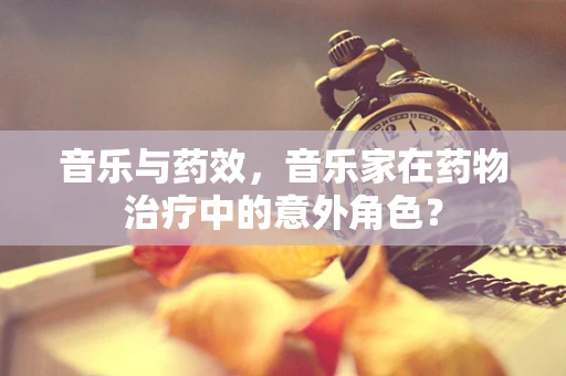音乐与药效，音乐家在药物治疗中的意外角色？