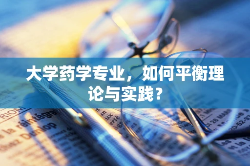 大学药学专业，如何平衡理论与实践？