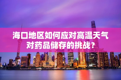 海口地区如何应对高温天气对药品储存的挑战？