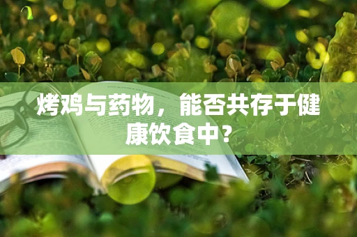 烤鸡与药物，能否共存于健康饮食中？