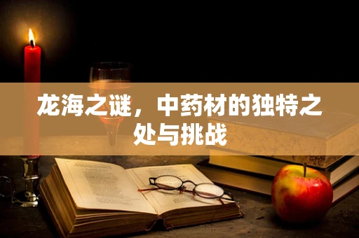 龙海之谜，中药材的独特之处与挑战