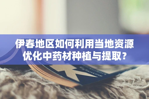 伊春地区如何利用当地资源优化中药材种植与提取？