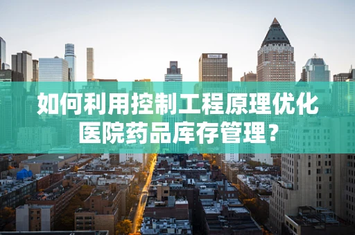 如何利用控制工程原理优化医院药品库存管理？