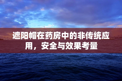 遮阳帽在药房中的非传统应用，安全与效果考量