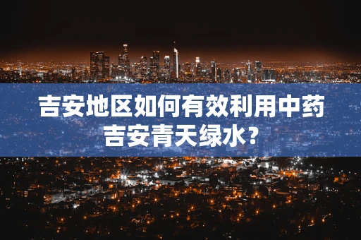 吉安地区如何有效利用中药吉安青天绿水？