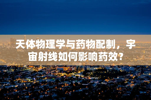 天体物理学与药物配制，宇宙射线如何影响药效？