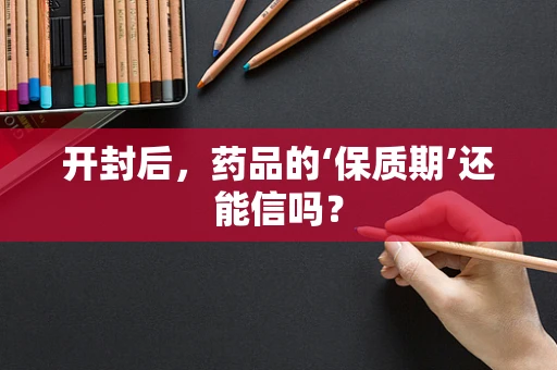 开封后，药品的‘保质期’还能信吗？