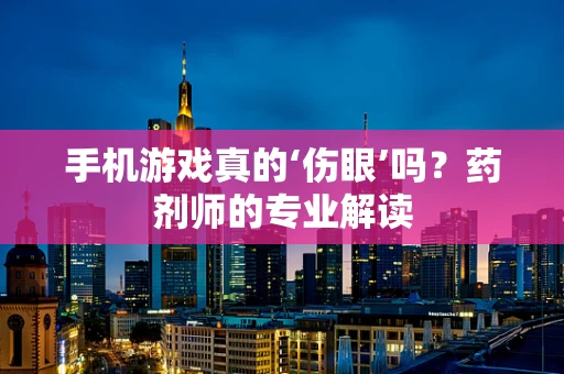 手机游戏真的‘伤眼’吗？药剂师的专业解读