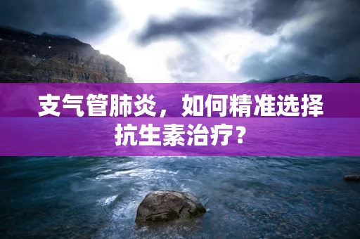 支气管肺炎，如何精准选择抗生素治疗？