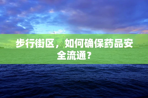 步行街区，如何确保药品安全流通？