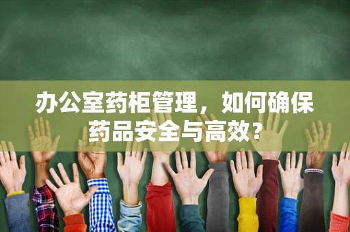 办公室药柜管理，如何确保药品安全与高效？