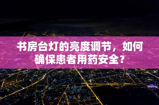 书房台灯的亮度调节，如何确保患者用药安全？